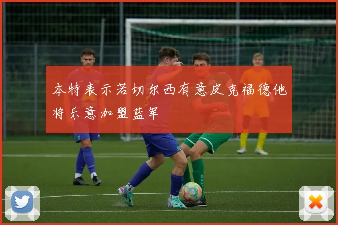 本特表示若切尔西有意皮克福德他将乐意加盟蓝军