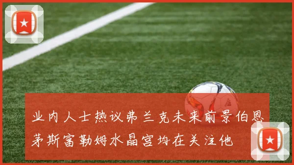业内人士热议弗兰克未来前景伯恩茅斯富勒姆水晶宫均在关注他