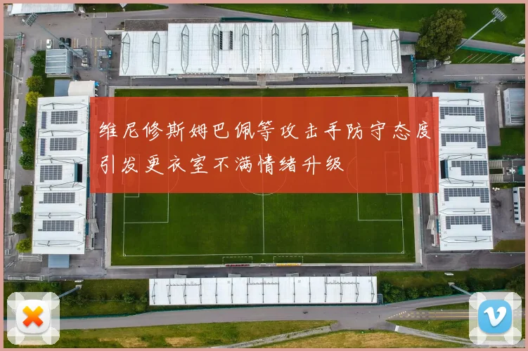 维尼修斯姆巴佩等攻击手防守态度引发更衣室不满情绪升级