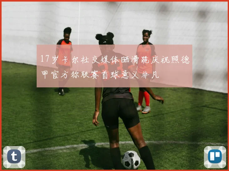 17岁卡尔社交媒体晒滑跪庆祝照德甲官方称联赛首球意义非凡