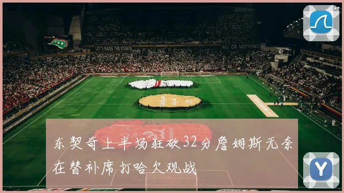 东契奇上半场狂砍32分詹姆斯无奈在替补席打哈欠观战