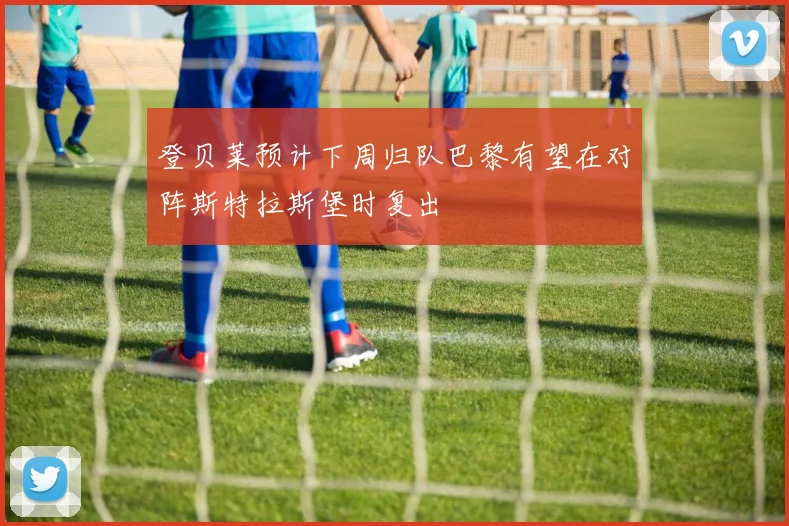 登贝莱预计下周归队巴黎有望在对阵斯特拉斯堡时复出