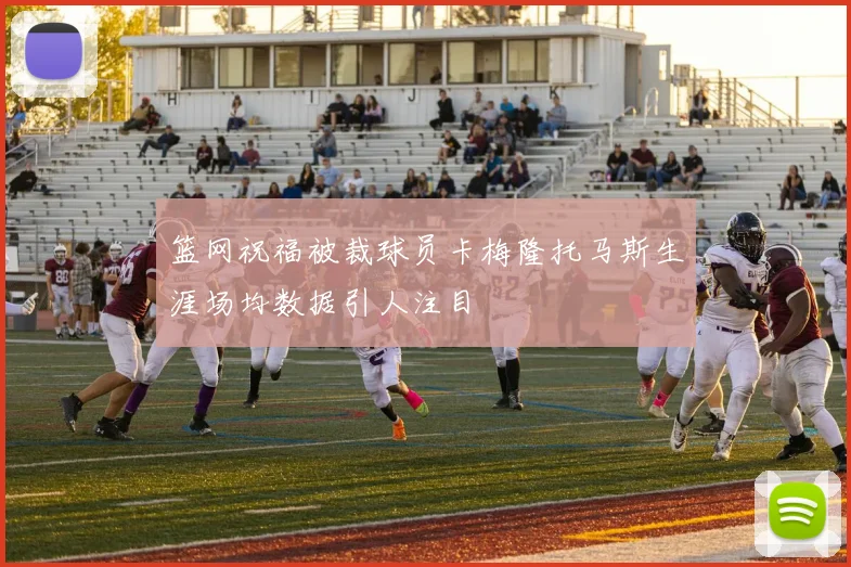 篮网祝福被裁球员卡梅隆托马斯生涯场均数据引人注目