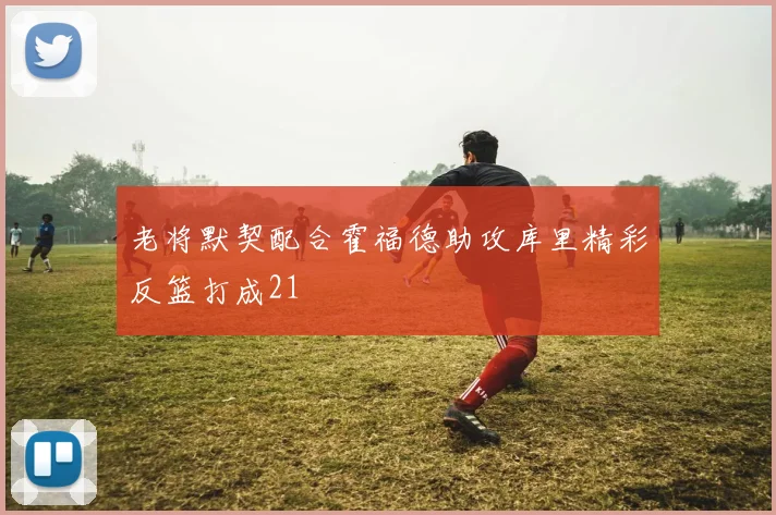 老将默契配合霍福德助攻库里精彩反篮打成21