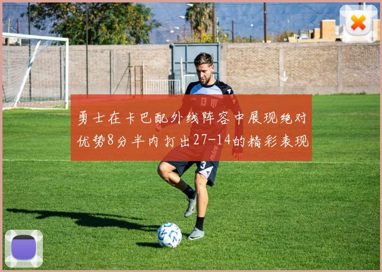 勇士在卡巴配外线阵容中展现绝对优势8分半内打出27-14的精彩表现