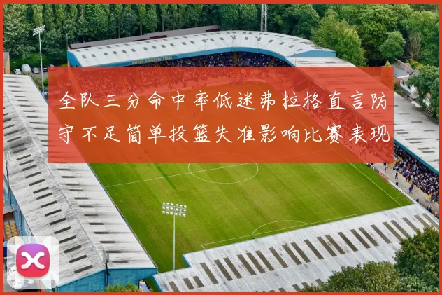 全队三分命中率低迷弗拉格直言防守不足简单投篮失准影响比赛表现