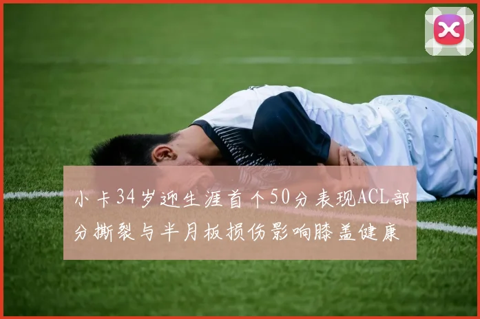 小卡34岁迎生涯首个50分表现ACL部分撕裂与半月板损伤影响膝盖健康
