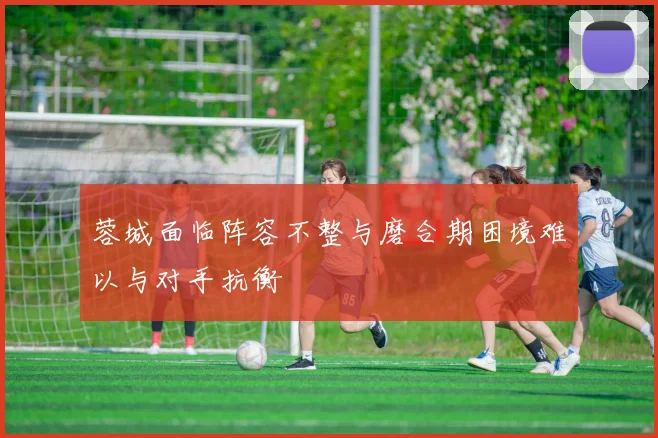 蓉城面临阵容不整与磨合期困境难以与对手抗衡
