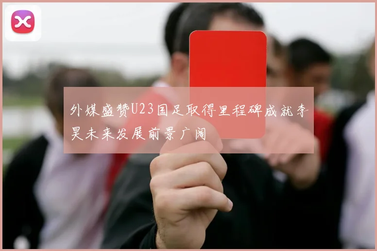 外媒盛赞U23国足取得里程碑成就李昊未来发展前景广阔