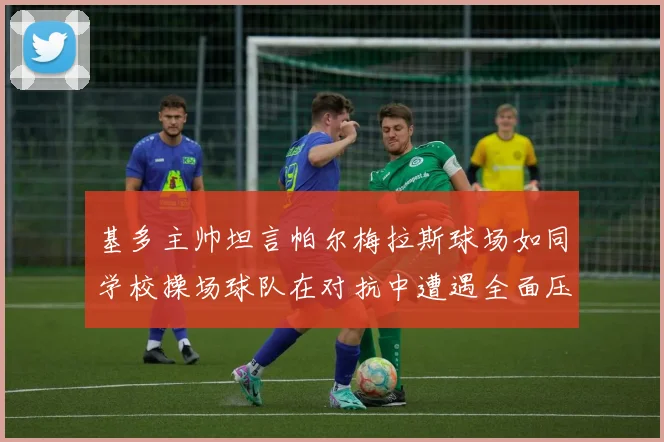 基多主帅坦言帕尔梅拉斯球场如同学校操场球队在对抗中遭遇全面压制