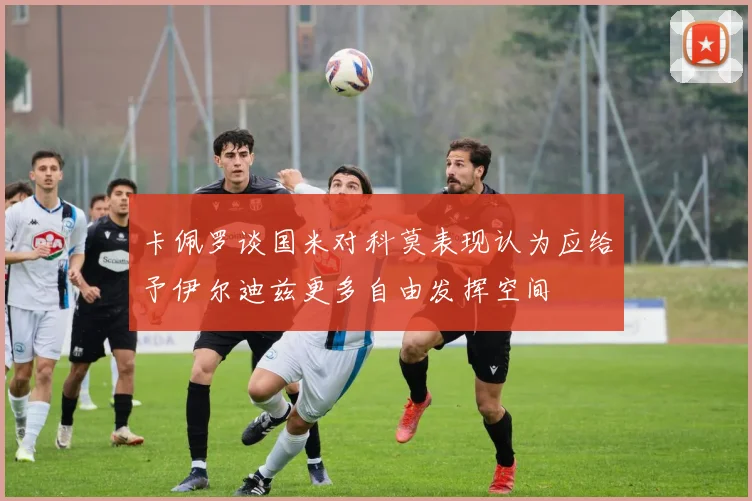 卡佩罗谈国米对科莫表现认为应给予伊尔迪兹更多自由发挥空间