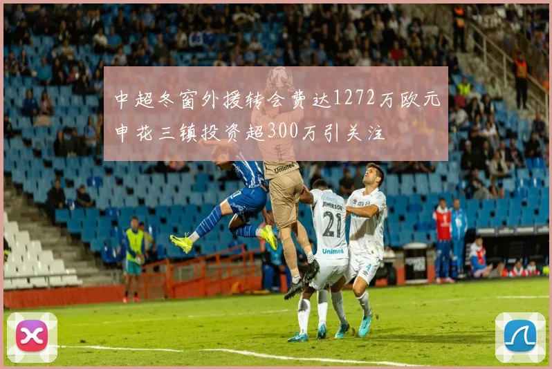 中超冬窗外援转会费达1272万欧元申花三镇投资超300万引关注
