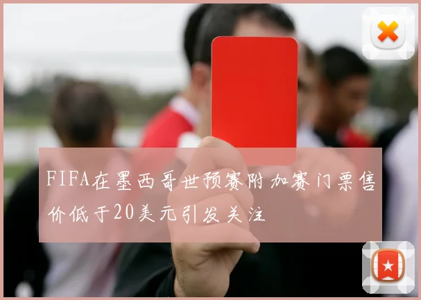 FIFA在墨西哥世预赛附加赛门票售价低于20美元引发关注