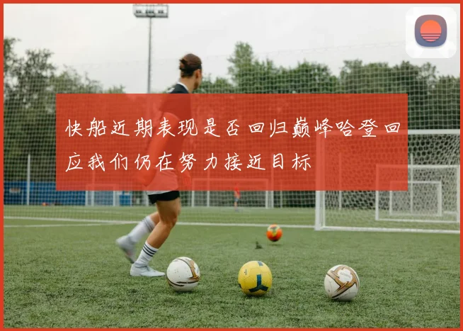 快船近期表现是否回归巅峰哈登回应我们仍在努力接近目标