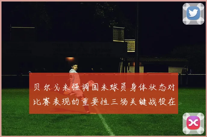 贝尔戈米强调国米球员身体状态对比赛表现的重要性三场关键战役在即