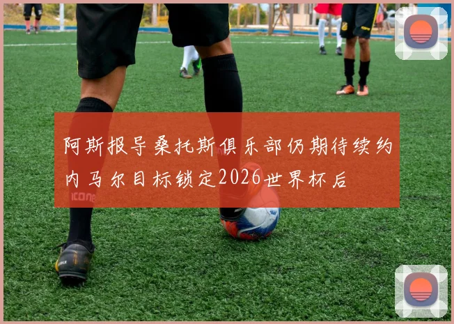 阿斯报导桑托斯俱乐部仍期待续约内马尔目标锁定2026世界杯后