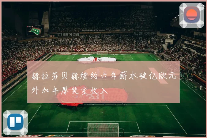 赫拉芬贝赫续约六年薪水破亿欧元外加丰厚奖金收入
