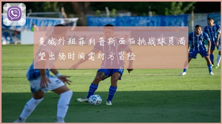 曼城外租菲利普斯面临挑战球员渴望出场时间需对方冒险