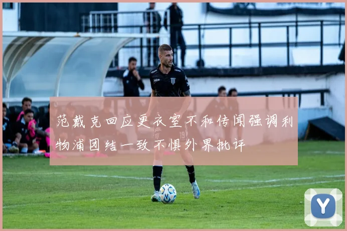 范戴克回应更衣室不和传闻强调利物浦团结一致不惧外界批评