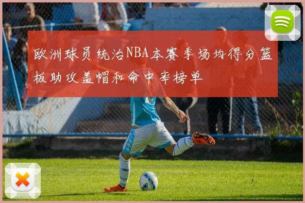 欧洲球员统治NBA本赛季场均得分篮板助攻盖帽和命中率榜单
