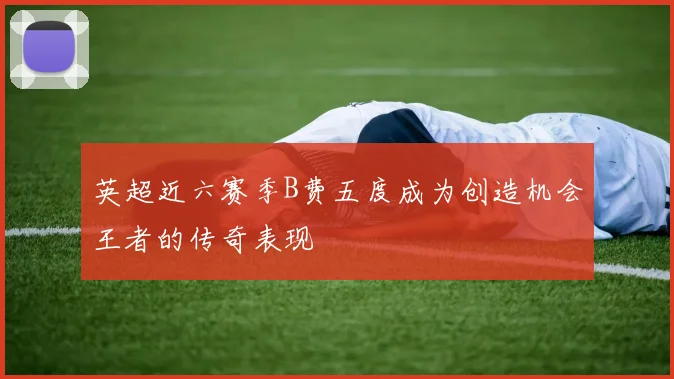 英超近六赛季B费五度成为创造机会王者的传奇表现