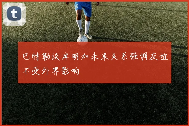 巴特勒谈库明加未来关系强调友谊不受外界影响