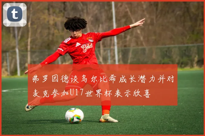 弗罗因德谈乌尔比希成长潜力并对麦克参加U17世界杯表示欣喜