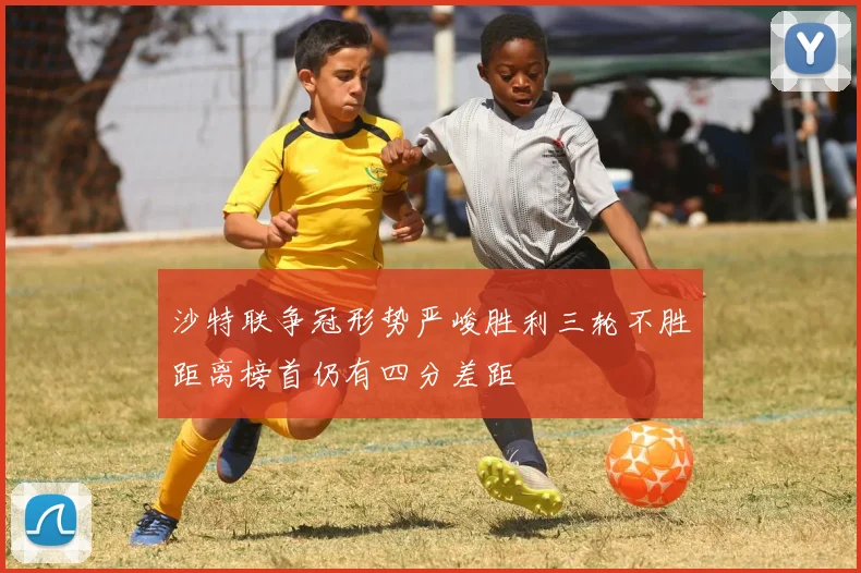 沙特联争冠形势严峻胜利三轮不胜距离榜首仍有四分差距