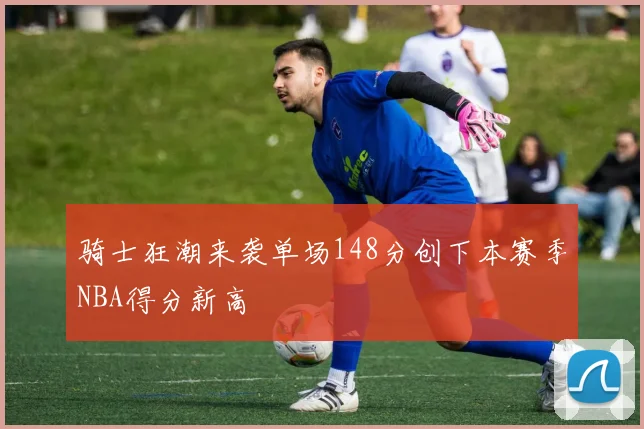 骑士狂潮来袭单场148分创下本赛季NBA得分新高