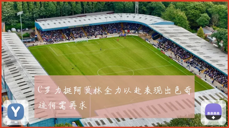 C罗力挺阿莫林全力以赴表现出色奇迹何需再求