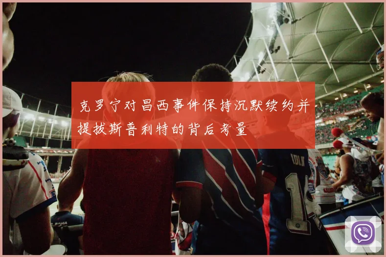 克罗宁对昌西事件保持沉默续约并提拔斯普利特的背后考量