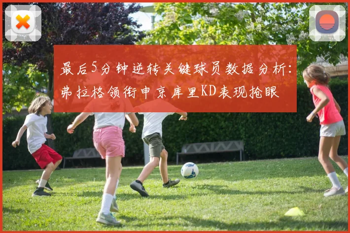 最后5分钟逆转关键球员数据分析：弗拉格领衔申京库里KD表现抢眼