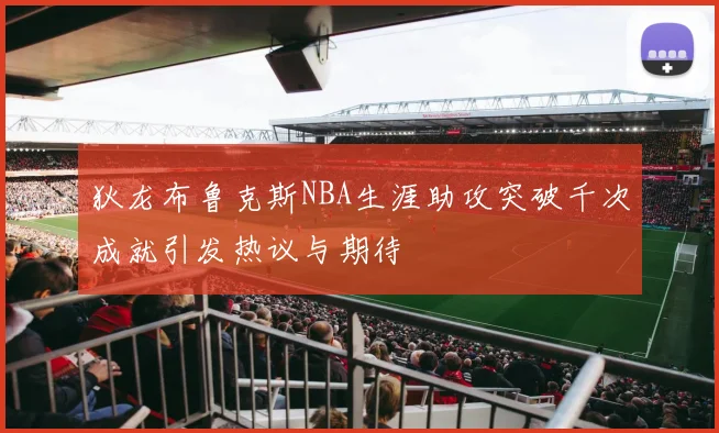 狄龙布鲁克斯NBA生涯助攻突破千次成就引发热议与期待