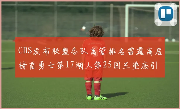 CBS发布联盟各队高管排名雷霆高居榜首勇士第17湖人第25国王垫底引发热议