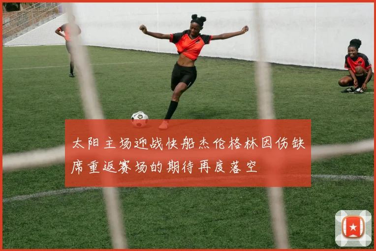 太阳主场迎战快船杰伦格林因伤缺席重返赛场的期待再度落空