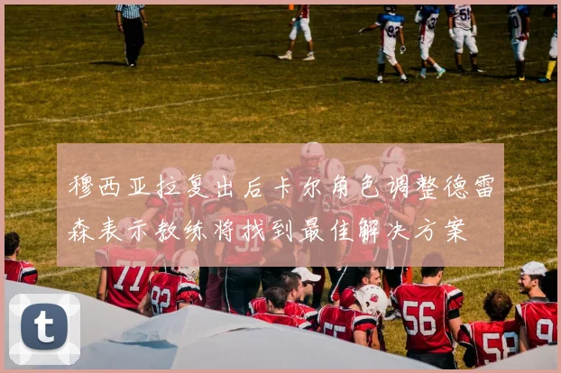 穆西亚拉复出后卡尔角色调整德雷森表示教练将找到最佳解决方案