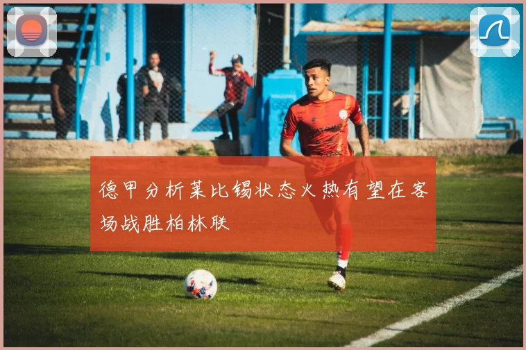德甲分析莱比锡状态火热有望在客场战胜柏林联