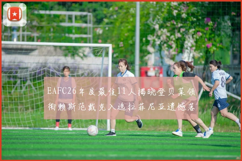 EAFC26年度最佳11人揭晓登贝莱领衔赖斯范戴克入选拉菲尼亚遗憾落选