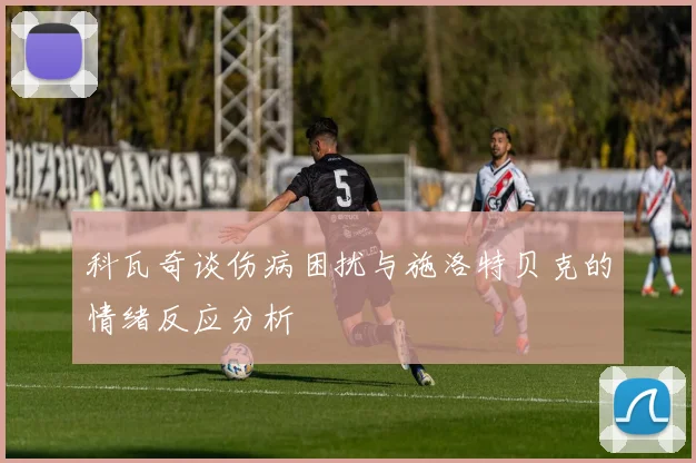 科瓦奇谈伤病困扰与施洛特贝克的情绪反应分析