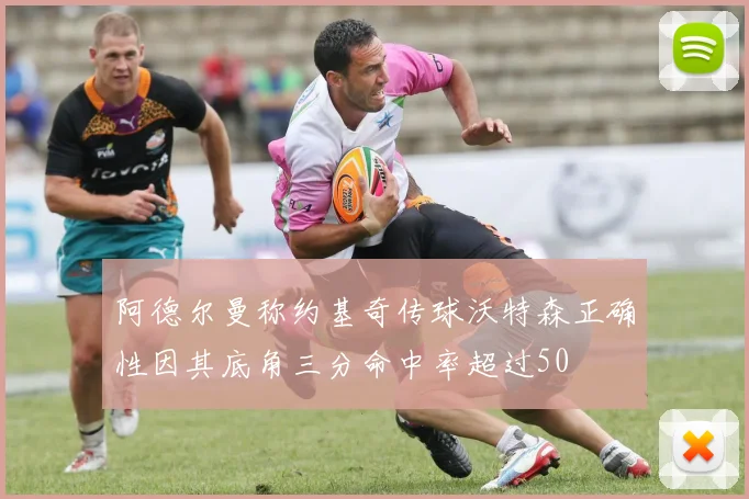 阿德尔曼称约基奇传球沃特森正确性因其底角三分命中率超过50