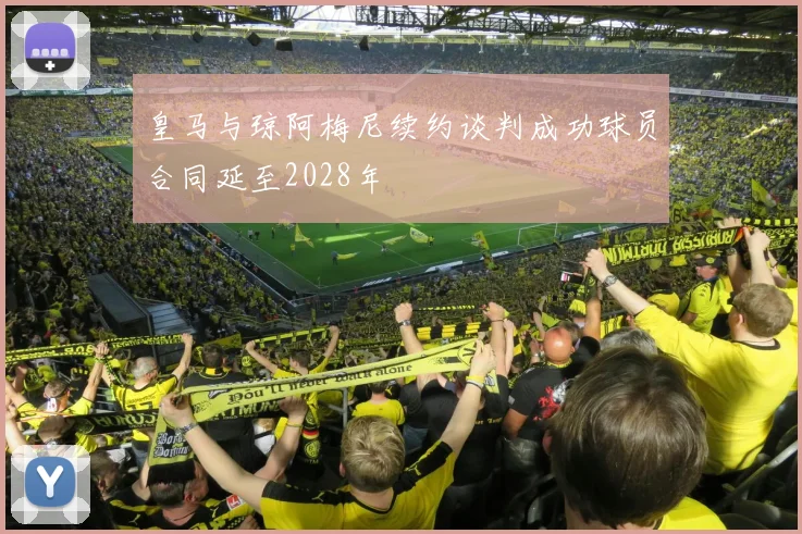 皇马与琼阿梅尼续约谈判成功球员合同延至2028年