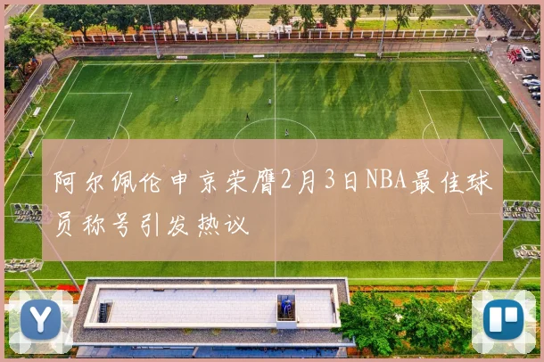 阿尔佩伦申京荣膺2月3日NBA最佳球员称号引发热议
