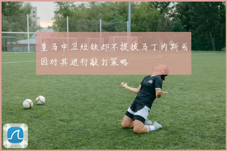 皇马中卫短缺却不提拔马丁内斯或因对其进行敲打策略