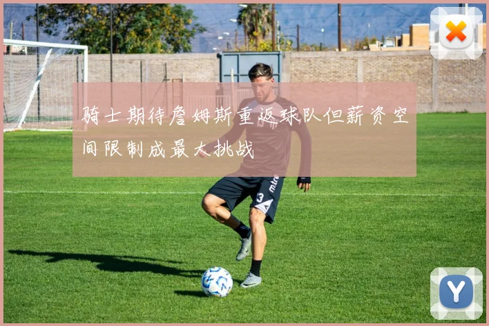 骑士期待詹姆斯重返球队但薪资空间限制成最大挑战