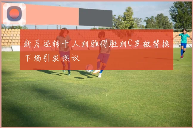 新月逆转十人利雅得胜利C罗被替换下场引发热议