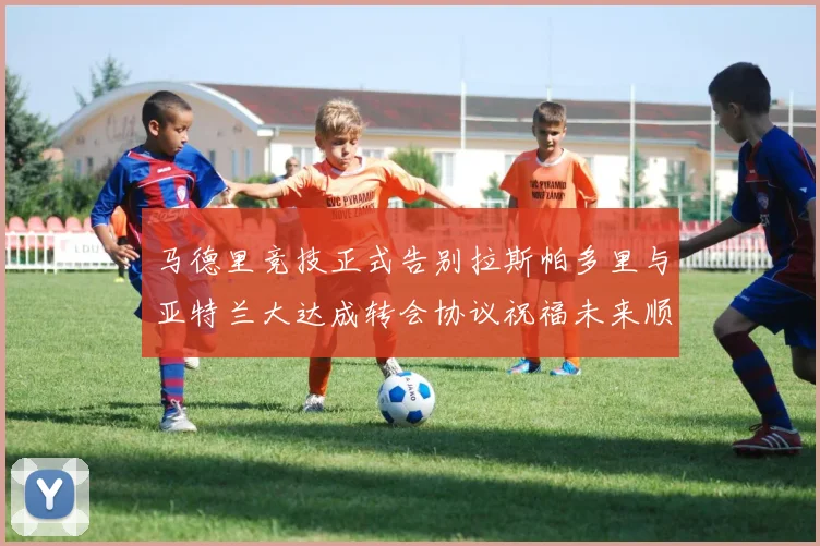 马德里竞技正式告别拉斯帕多里与亚特兰大达成转会协议祝福未来顺利