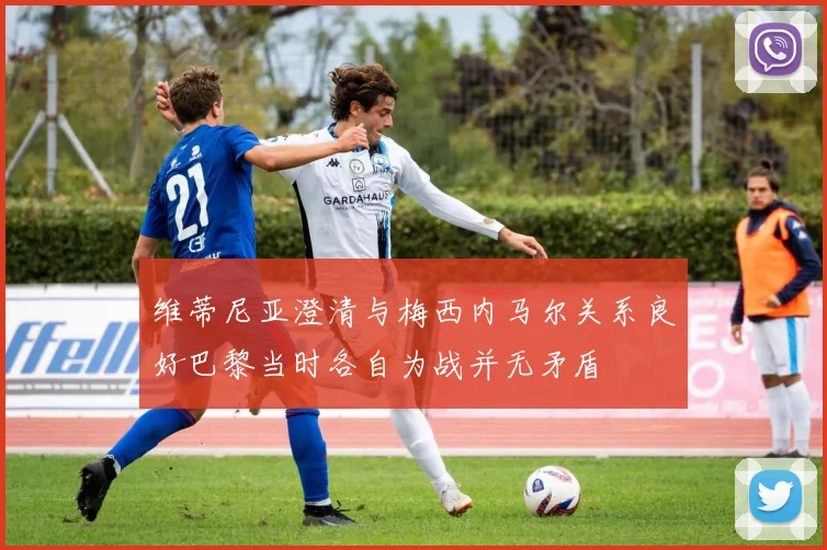 维蒂尼亚澄清与梅西内马尔关系良好巴黎当时各自为战并无矛盾