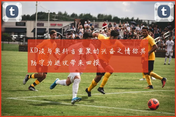KD谈与奥科吉重聚的兴奋之情称其防守为进攻带来回报
