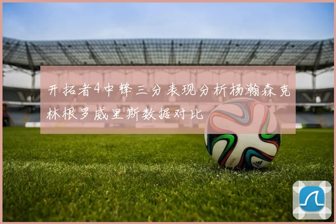 开拓者4中锋三分表现分析杨瀚森克林根罗威里斯数据对比