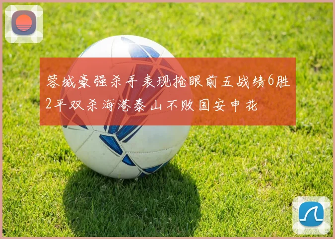 蓉城豪强杀手表现抢眼前五战绩6胜2平双杀海港泰山不败国安申花